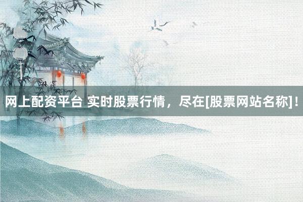 网上配资平台 实时股票行情，尽在[股票网站名称]！