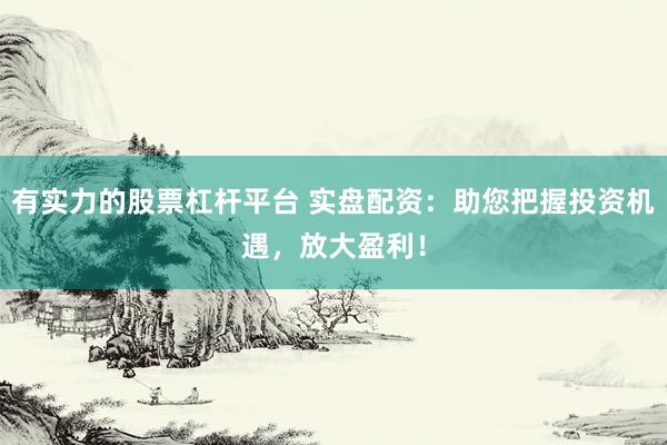 有实力的股票杠杆平台 实盘配资：助您把握投资机遇，放大盈利！