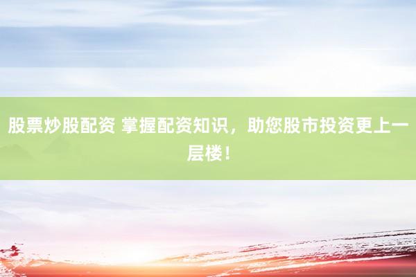 股票炒股配资 掌握配资知识，助您股市投资更上一层楼！