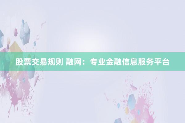 股票交易规则 融网：专业金融信息服务平台