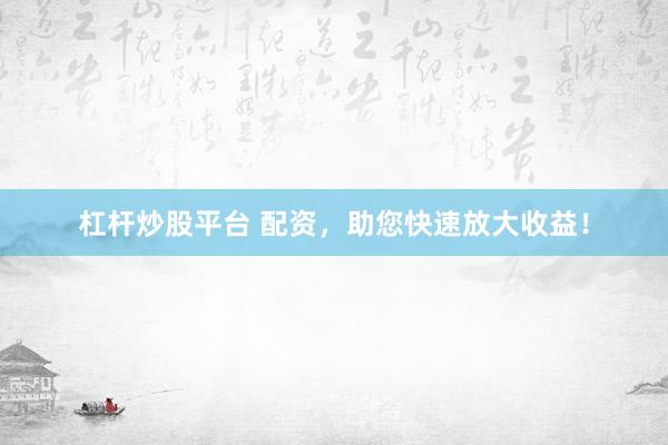 杠杆炒股平台 配资，助您快速放大收益！