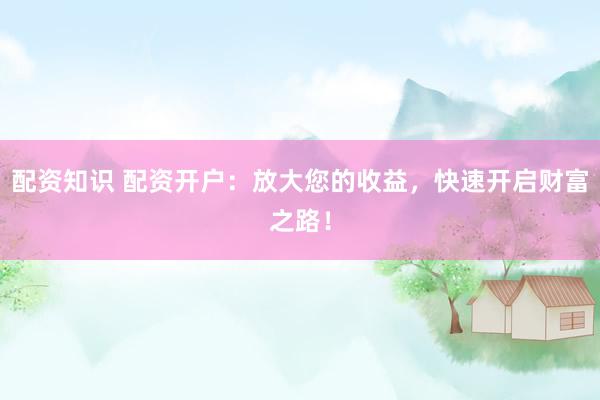 配资知识 配资开户：放大您的收益，快速开启财富之路！