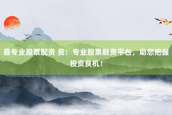 最专业股票配资 资：专业股票融资平台，助您把握投资良机！