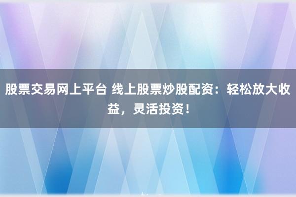 股票交易网上平台 线上股票炒股配资：轻松放大收益，灵活投资！