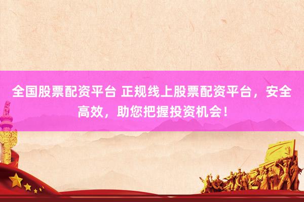 全国股票配资平台 正规线上股票配资平台，安全高效，助您把握投资机会！