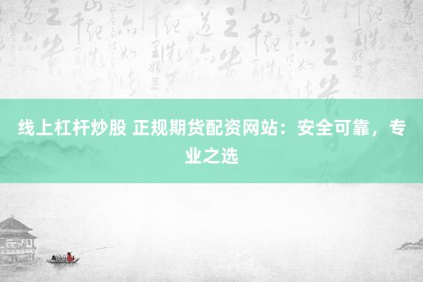 线上杠杆炒股 正规期货配资网站：安全可靠，专业之选