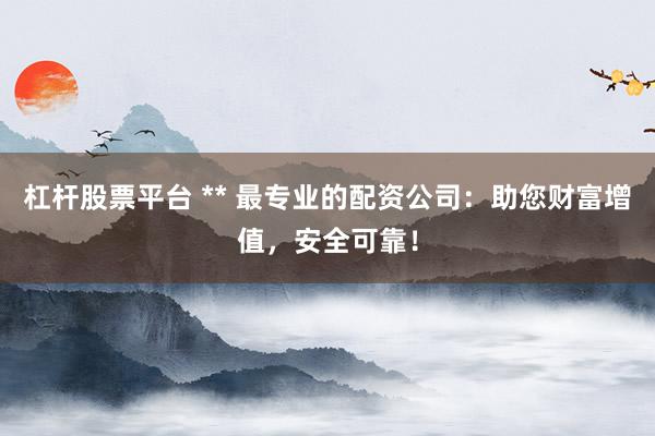 杠杆股票平台 ** 最专业的配资公司：助您财富增值，安全可靠！