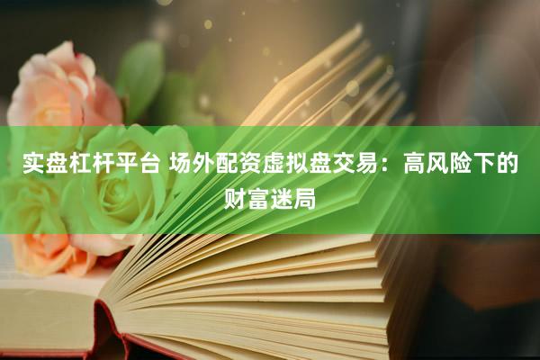 实盘杠杆平台 场外配资虚拟盘交易：高风险下的财富迷局
