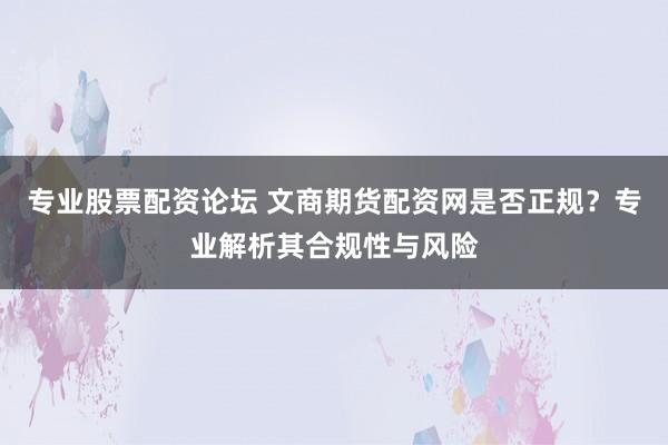 专业股票配资论坛 文商期货配资网是否正规？专业解析其合规性与风险