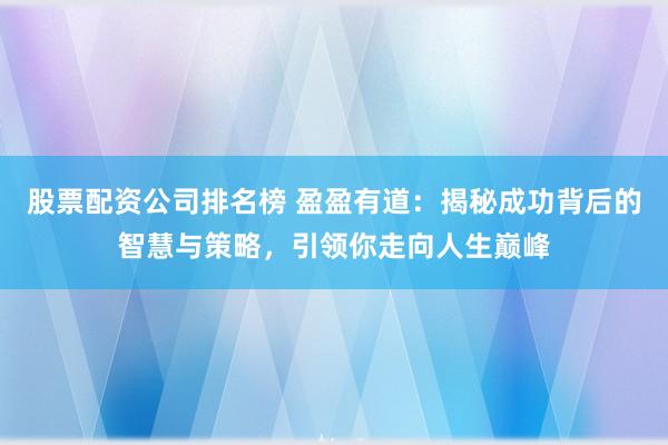 股票配资公司排名榜 盈盈有道：揭秘成功背后的智慧与策略，引领你走向人生巅峰