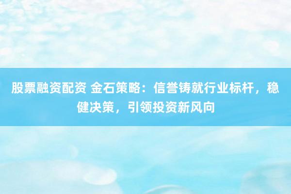 股票融资配资 金石策略：信誉铸就行业标杆，稳健决策，引领投资新风向