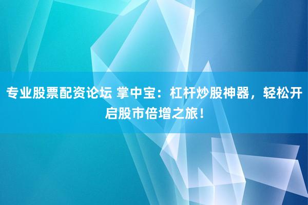 专业股票配资论坛 掌中宝：杠杆炒股神器，轻松开启股市倍增之旅！