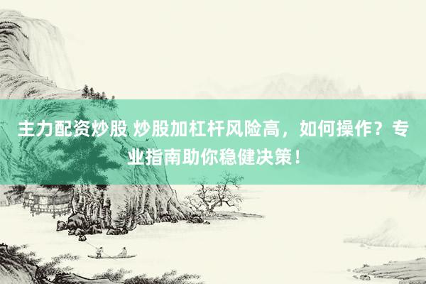 主力配资炒股 炒股加杠杆风险高，如何操作？专业指南助你稳健决策！