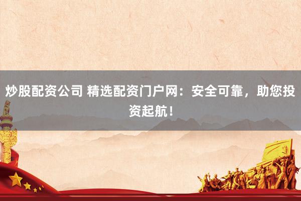 炒股配资公司 精选配资门户网：安全可靠，助您投资起航！