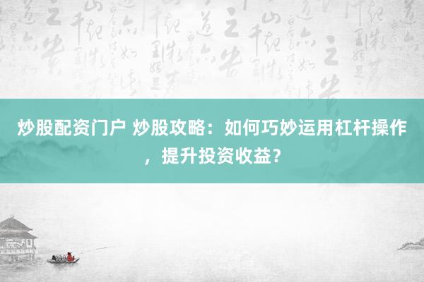 炒股配资门户 炒股攻略：如何巧妙运用杠杆操作，提升投资收益？