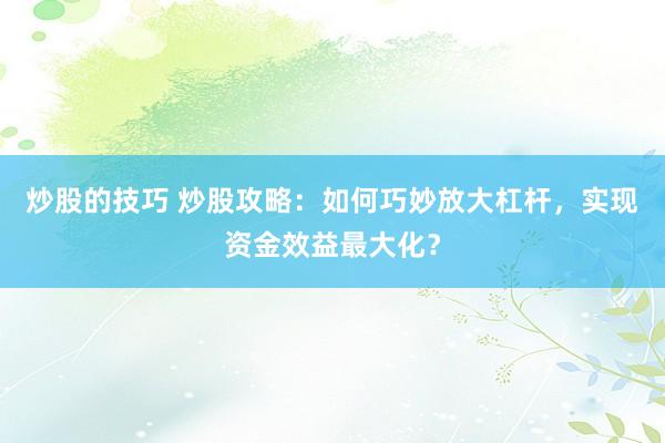 炒股的技巧 炒股攻略：如何巧妙放大杠杆，实现资金效益最大化？