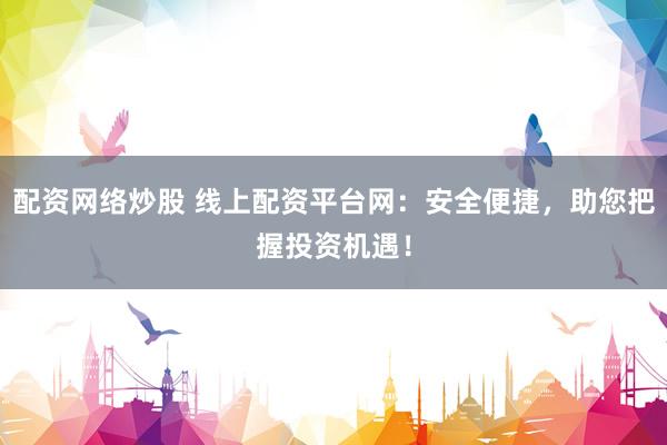 配资网络炒股 线上配资平台网：安全便捷，助您把握投资机遇！