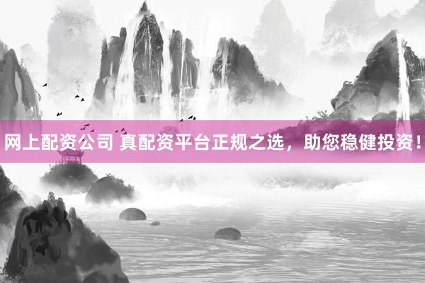 网上配资公司 真配资平台正规之选，助您稳健投资！