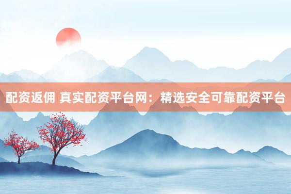 配资返佣 真实配资平台网：精选安全可靠配资平台