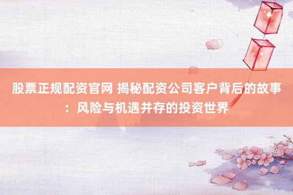 股票正规配资官网 揭秘配资公司客户背后的故事：风险与机遇并存的投资世界