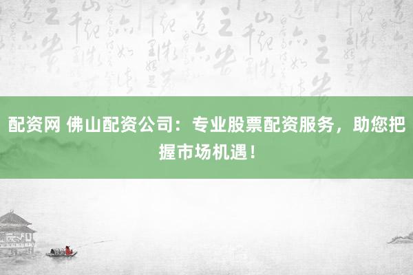 配资网 佛山配资公司：专业股票配资服务，助您把握市场机遇！