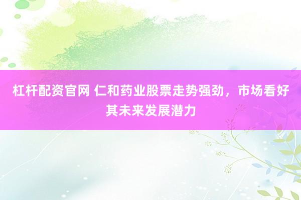 杠杆配资官网 仁和药业股票走势强劲，市场看好其未来发展潜力