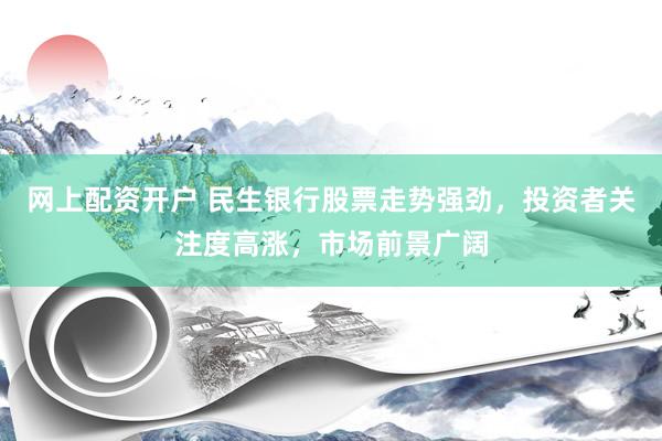 网上配资开户 民生银行股票走势强劲，投资者关注度高涨，市场前景广阔