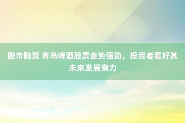 股市融资 青岛啤酒股票走势强劲，投资者看好其未来发展潜力