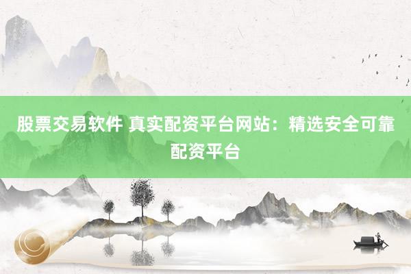 股票交易软件 真实配资平台网站：精选安全可靠配资平台