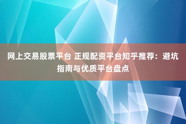 网上交易股票平台 正规配资平台知乎推荐：避坑指南与优质平台盘点