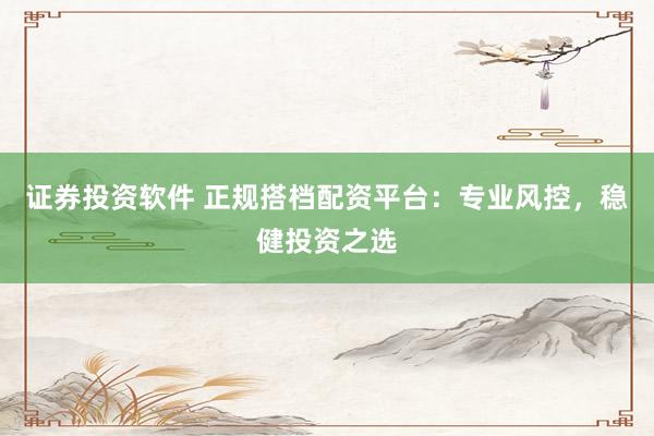 证券投资软件 正规搭档配资平台：专业风控，稳健投资之选