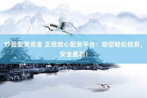炒股配资资金 正规放心配资平台：助您轻松投资，安全盈利！