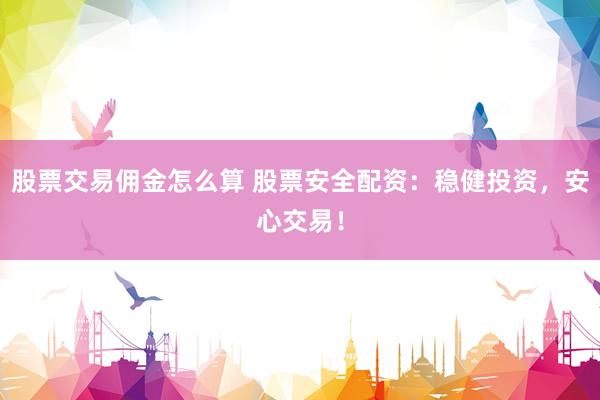 股票交易佣金怎么算 股票安全配资：稳健投资，安心交易！