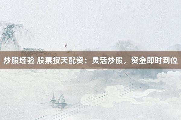 炒股经验 股票按天配资：灵活炒股，资金即时到位