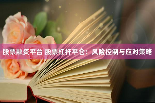股票融资平台 股票杠杆平仓：风险控制与应对策略