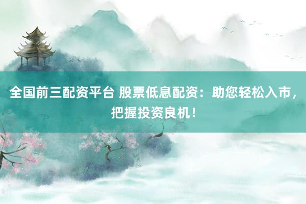 全国前三配资平台 股票低息配资：助您轻松入市，把握投资良机！