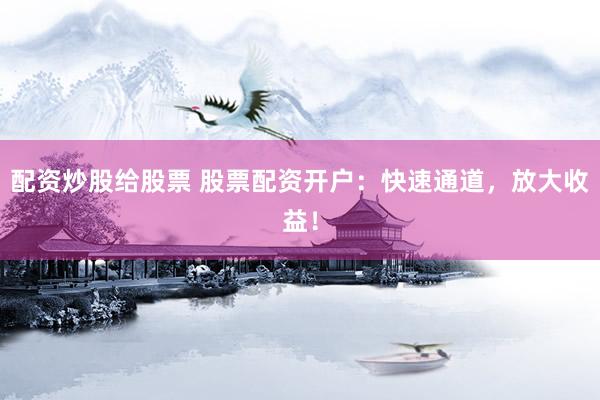 配资炒股给股票 股票配资开户：快速通道，放大收益！