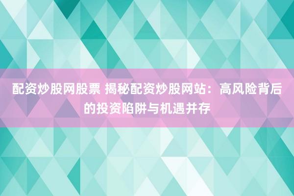 配资炒股网股票 揭秘配资炒股网站：高风险背后的投资陷阱与机遇并存