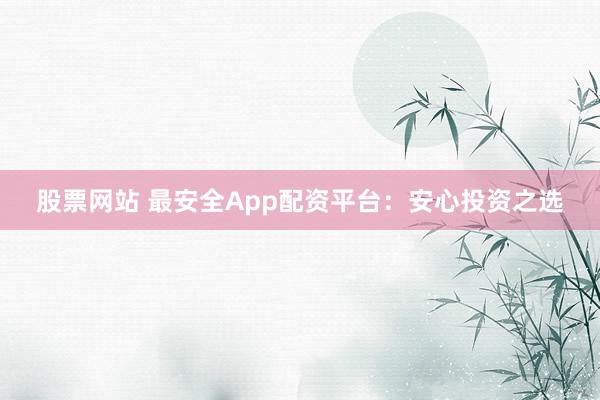 股票网站 最安全App配资平台：安心投资之选