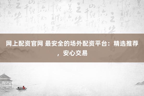 网上配资官网 最安全的场外配资平台：精选推荐，安心交易