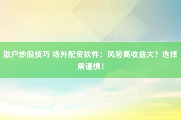 散户炒股技巧 场外配资软件：风险高收益大？选择需谨慎！