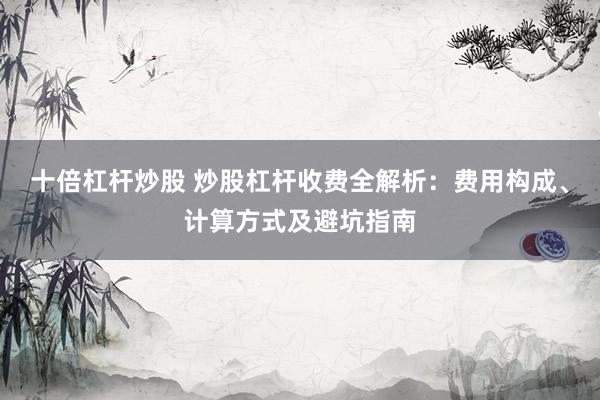 十倍杠杆炒股 炒股杠杆收费全解析：费用构成、计算方式及避坑指南