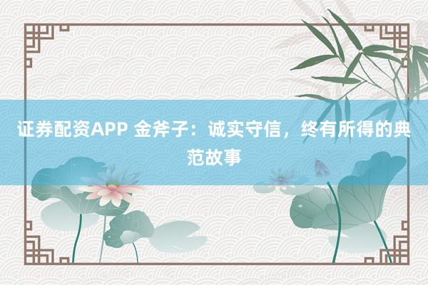 证券配资APP 金斧子：诚实守信，终有所得的典范故事