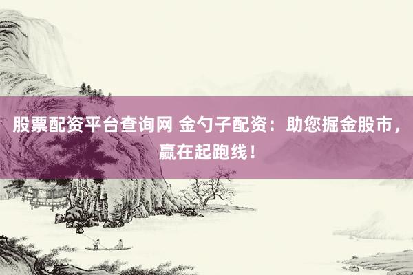 股票配资平台查询网 金勺子配资：助您掘金股市，赢在起跑线！
