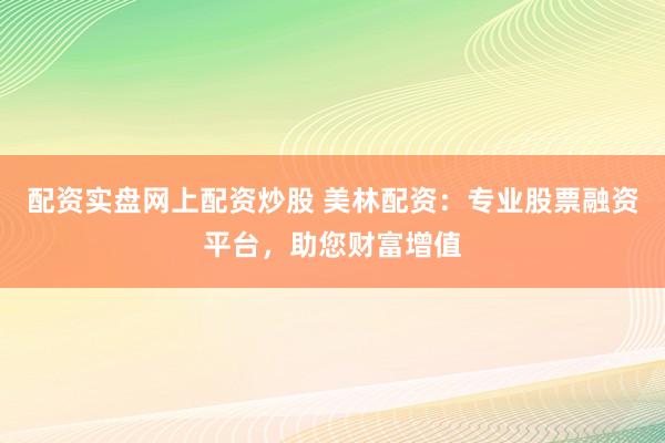 配资实盘网上配资炒股 美林配资：专业股票融资平台，助您财富增值