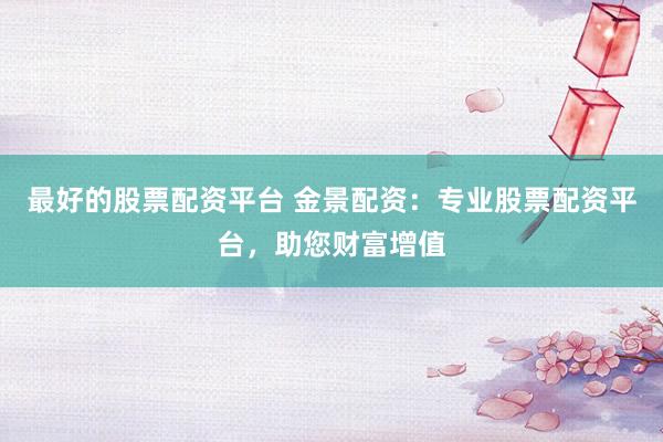 最好的股票配资平台 金景配资：专业股票配资平台，助您财富增值