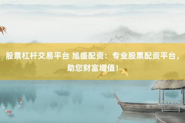 股票杠杆交易平台 旭盛配资：专业股票配资平台，助您财富增值！
