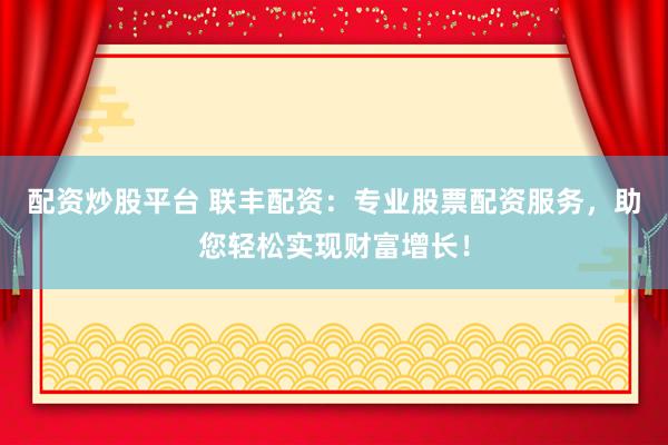配资炒股平台 联丰配资：专业股票配资服务，助您轻松实现财富增长！
