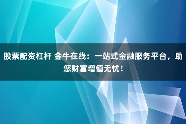 股票配资杠杆 金牛在线：一站式金融服务平台，助您财富增值无忧！