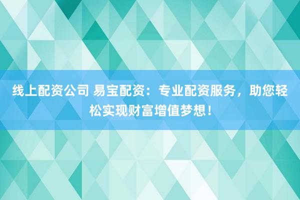 线上配资公司 易宝配资：专业配资服务，助您轻松实现财富增值梦想！